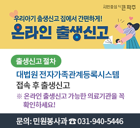 우리아기 출생신고 집에서 간편하게! 온라인 출생신고, 출생신고 절차: 대법원 전자가족관계등록시스템 접속 후 출생신고 ※ 온라인 출생신고 가능한 의료기관을 꼭 확인하세요! 문의: 민원봉사과 ☎031-940-5446