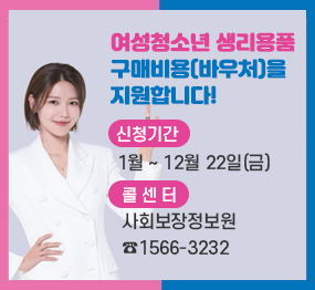여성청소년 생리용품 구매비용(바우처)을 지원합니다! / 신청기간 : 1월 ~ 12월 22일(금), 콜센터 : 사회보장정보원 ☎ 1566-3232