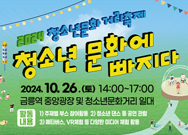 2024 청소년문화 거리축제 < 청소년 문화에 빠지다 > 2024. 10. 26.(토) 14:00 ~ 17:00 금릉역 중앙광장 및 청소년문화거리 일대 / 활동내용: 1. 주제별 부스 참여활동, 2. 청소년 댄스 등 공연 관람, 3. 메타버스, VR체험 등 다양한 미디어 체험 활동