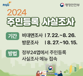 2024 주민등록 사실조사 / 기간: 비대면조사 - 7. 22. ~ 8. 26. 방문조사 - 8. 27. ~ 10. 15. 방법: 정부24앱에서 주민등록 사실조사 메뉴 접속