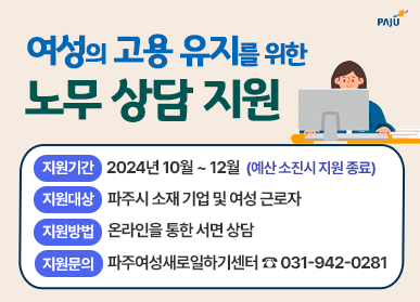 여성의 고용 유지를 위한 노무 상담 지원 / 지원기간: 2024년 10월 ~ 12월(예산 소진시 지원 종료), 지원대상: 파주시 소재 기업 및 여성 근로자, 지원방법: 온라인을 통한 서면 상담, 지원문의: 파주시여성새로일하기센터 031-942-0281