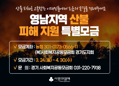 산불 피해로 고통받는 이재민들에게 도움의 손길을 건네주세요 영남지역 산불 피해 지원 특별모금  ✔ 모금계좌 : 농협 301-0173-0566-11 (복)사회복지공동모금회 경기도지회 ✔ 모금기간 : 3. 24.(월) ~ 4. 30.(수)  ✔ 문   의 : 경기 사회복지공동모금회 031-220-7938