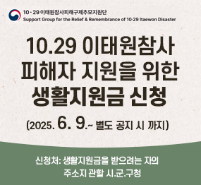 10.29 이태원참사 피해자 지원을 위한 생활지원금 신청, 2025.6.9. ~ 별도 공지 시 까지. 신청처 : 생활지원금을 받으려는 자의 주소지 관할 시군구청