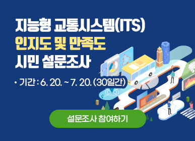 지능형 교통시스템(ITS) 인지도 및 만족도 시민 설문조사 / 기간 : 6. 20. ~ 7. 20.(30일간) / 설문조사 참여하기