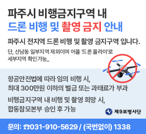 파주시 비행금지구역 내 드론 비행 및 촬영 금지 안내 / 파주시 전지역 드론 비행 및 촬역 금지구역입니다. 단, 산남동 일부지역 제외이며 어플 '드론 플라이'로 세부지역 확인 가능 / ◆ 항공안전법에 따라 임의 비행 시, 최대 300만원 이하의 벌금 또는 과태료가 부과, ◆ 비행금지구역 내 비행 및 촬영 희망 시, 합동참모본부 승인 후 가능 / 문의처 ☎031-910-5629, (국번없이)1338