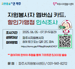 자원봉사자 멤버십 카드, 할인가맹점 인식조사 / 조사기간 : 2025. 06. 05. ~ 07. 31.(두달간) / 설문대상 : 파주시자원봉사자 / 참여방법 : 참여링크 또는 QR 코드 접속 / **참여자에 한하여 추첨을 통해 기프트콘 5,000원 발송 / 문의 : 파주시자원봉사센터 / 031-941-8212