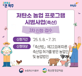 저탄소 농업 프로그램 시범사업(축산) 3차 신청·접수 신청기간 : '25. 5. 8. ~ 7. 31. 신청대상 : 축산법 제22조에 따른 축산업 허가를 받은 농업인 및 농업법인 농림축산식품부, 축산환경관리원 
