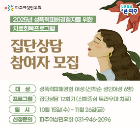 <파주여성민우회로고> / <파주시로고>  / 2025년 성폭력피해경험자를 위한 치료회복프로그램  집단상담 참여자 모집 /  □ 대    상 : 성폭력피해경험 여성(선착순 성인여성 6명) / □ 프로그램 : 집단상담 12회기(신체중심 트라우마 치료) / □ 일    시 : 10월 15일(수) ~ 11월 26일(금)  / □ 신청문의 : 파주여성민우회 031-946-2096