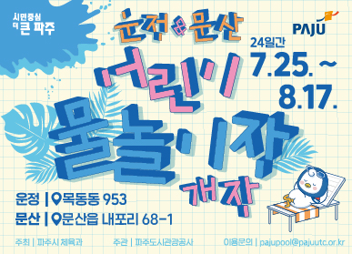 시민중심 더 큰 파주 / 운정 & 문산 어린이 물놀이장 개장 / 24일간 / 7.24. ~ 8. 17. / 운정 목동동 953 / 문산 문산읍 내포리 68-1 / 주최 체육과 / 주관 파주도시관광공사 / 이용문의 pajupool@pajuutc.co.kr