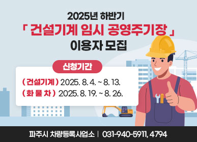 2025년 하반기 건설기계 임시 공영주기장 이용자 모집 / 신청기간 (건설기계) 2025.8.4. ~ 8. 13. (화물차) 2025. 8. 19. ~ 8. 26. / 파주시 차량등록사업소 031-940-5911, 4794