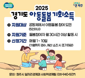 변화의 중심 기회의 경기 / 시민중심 더 큰 파주 / 2025 경기도 아동돌봄 기회소득 / 지원대상: 공통체에서 아동돌봄 참여 도민(5인이내) / 지원기준: 돌봄참여자 월 30시간 이상 활동 시 / 신청기간: 매월 1 ~ 10일(11월까지 접수, 예산 소진 시 조기마감) /문의: 파주시 일자리경제과 사회적경제팀 031-940-5071