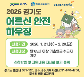 <경기도로고> <경기주택도시공사 로고> <파주시주거복지센터 로고> 2026년 어르신 안전 하우징 사업 / 신청기간: 2026. 1. 21.(수) ~ 2. 20.(금) / 신청대상: 만 65세 이상 기초연금 수급자 가구 / 신청방법 및 지원내용 자세히 보기 클릭 / 경기도 콜센터 031-120, 파주시 주거복지센터031-940-4706, 주소지 행정복지센터 