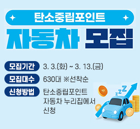 탄소중립포인트 / 자동차 모집 / 모집기간: 3.3.(화요일) ~ 3.13.(금요일) / 모집대수: 630대 * 선착순 / 신청방법: 탄소중립포인트 자동차 누리집에서 신청