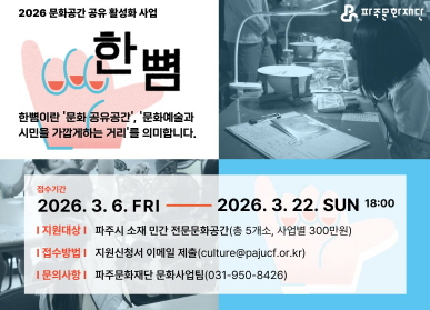 2026년 파주문화재단 문화공간 공유 활성화 사업 <한뻠> / 한뼘이란 '문화 공유공간', '문화 예술과 시민을 가깝게 하는 거리'를 의미합니다. / 접수기간: 2026. 3. 6. 금요일 ~ 2026. 3. 22. 일요일 18시까지 / 지원대상: 파주시 소개 민간 전문문화공간(총 5개소, 사업별 300만원) / 접수방법: 지원신청서 이메일 제출 / 문의사항: 파주문화재단 문화사업팀 031-850-8426