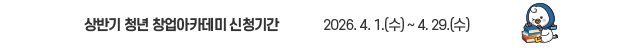 상반기 청년 창업아카데미 교육생모집: 2026. 4. 1.(수) ~ 4. 29.(수)