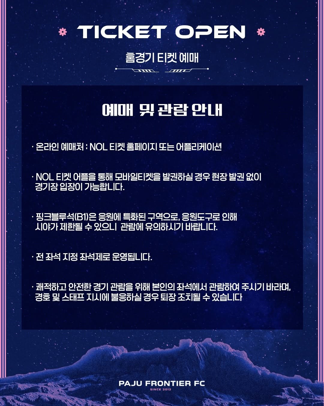 예매 및 관람 안내, 온라인 예매처: NOL 티켓 홈페이지 또는 어플리케이션, NOL 티켓 어플을 통해 모바일 티켓을 발권하실 경우 현장 발권 없이 경기장 입장이 가능합니다. 핑크블루석(B1)은 응원에 특화된 구역으로, 응원도구로 인해 시야가 제한될 수 있으니 관람에 유의하시기 바랍니다. 전좌석 지정 좌석제로 운영됩니다. 쾌적하고 안전한 경기 관람을 위해 본인의 좌석에서 관람하여 주시기 바라며, 경호 및 스태프 지시에 불응하실 경우 퇴장 조치될 수 있습니다.